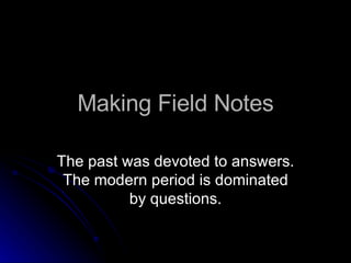 Making Field Notes The past was devoted to answers. The modern period is dominated by questions. 