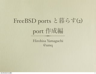 FreeBSD ports と暮らす(2)
                     port 作成編
                     Hirohisa Yamaguchi
                           @umq




2012年4月21日土曜日                             1
 