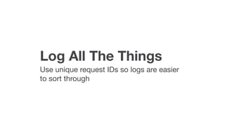 Log All The Things
Use unique request IDs so logs are easier
to sort through
 