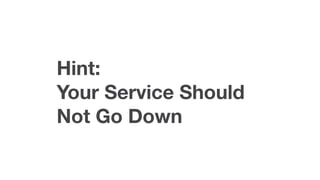 Hint:
Your Service Should
Not Go Down
 