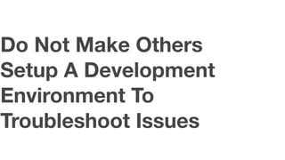 Do Not Make Others
Setup A Development
Environment To
Troubleshoot Issues
 