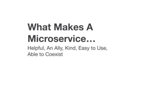 What Makes A
Microservice…
Helpful, An Ally, Kind, Easy to Use, 

Able to Coexist
 