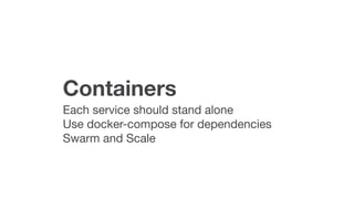 Containers
Each service should stand alone

Use docker-compose for dependencies 

Swarm and Scale
 