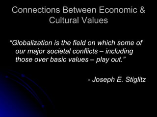Connections Between Economic & Cultural Values “ Globalization is the field on which some of our major societal conflicts – including those over basic values – play out.” - Joseph E. Stiglitz 