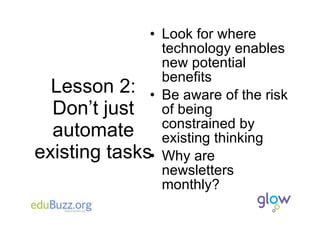 Lesson 2: Don’t just automate existing tasks Look for where technology enables new potential benefits Be aware of the risk of being constrained by existing thinking Why are newsletters monthly? 