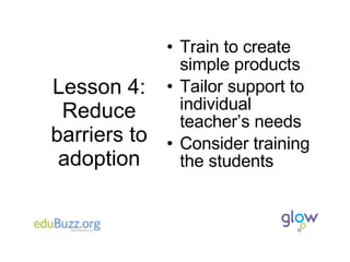 Lesson 4: Reduce barriers to adoption Train to create simple products Tailor support to individual teacher’s needs Consider training the students 