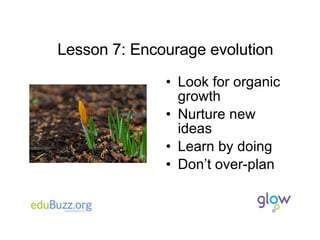 Lesson 7: Encourage evolution Look for organic growth Nurture new ideas Learn by doing Don’t over-plan 