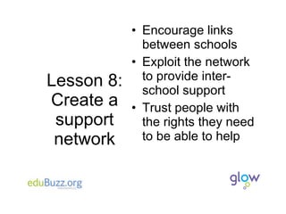 Lesson 8: Create a support network Encourage links between schools Exploit the network to provide inter-school support Trust people with the rights they need to be able to help 