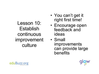 Lesson 10: Establish continuous improvement culture You can’t get it right first time! Encourage open feedback and ideas Small improvements can provide large benefits 