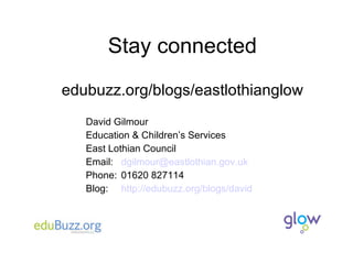 Stay connected David Gilmour Education & Children’s Services East Lothian Council Email:  dgilmour @eastlothian.gov.uk Phone:  01620 827114 Blog:  http:// edubuzz .org/blogs/ david edubuzz.org/blogs/eastlothianglow 