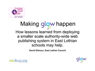Making  happen How lessons learned from deploying a smaller scale authority-wide web publishing system in East Lothian schools may help. David Gilmour, East Lothian Council 