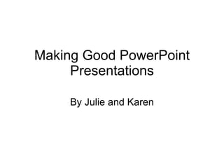 Making Good PowerPoint Presentations By Julie and Karen 