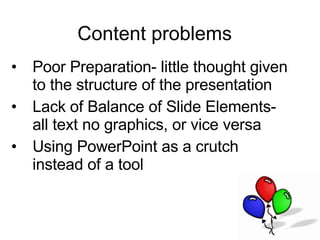 Content problems Poor Preparation- little thought given to the structure of the presentation Lack of Balance of Slide Elements- all text no graphics, or vice versa Using PowerPoint as a crutch instead of a tool  