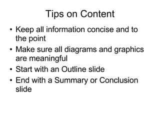 Tips on Content Keep all information concise and to the point Make sure all diagrams and graphics are meaningful Start with an Outline slide End with a Summary or Conclusion slide 