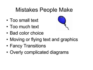 Mistakes People Make Too small text Too much text Bad color choice Moving or flying text and graphics Fancy Transitions Overly complicated diagrams 