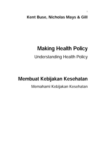 1

Kent Buse, Nicholas Mays & Gill

Making Health Policy
Understanding Health Policy

Membuat Kebijakan Kesehatan
Memahami Kebijakan Kesehatan

 