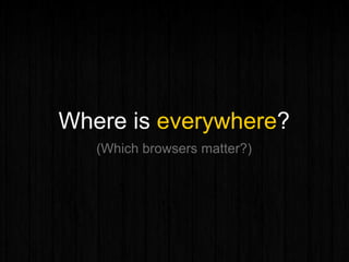 Where is everywhere?
(Which browsers matter?)
 