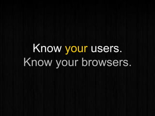 Know your users.
Know your browsers.
 