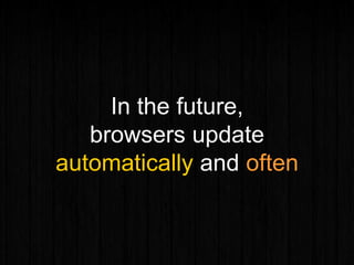 In the future,
browsers update
automatically and often
 