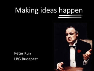 Making ideas happen Peter Kun LBG Budapest 