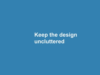 Keep the design
uncluttered
 