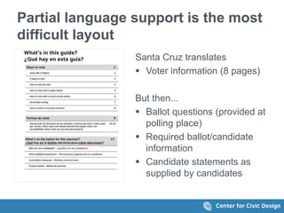 Partial language support is the most
difficult layout
Santa Cruz translates
 Voter information (8 pages)
But then...
 Ballot questions (provided at
polling place)
 Required ballot/candidate
information
 Candidate statements as
supplied by candidates
 