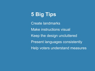 5 Big Tips
Create landmarks
Make instructions visual
Keep the design uncluttered
Present languages consistently
Help voters understand measures
 