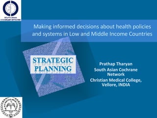 Making informed decisions about health policies and systems in Low and Middle Income Countries Prathap Tharyan South Asian Cochrane Network Christian Medical College, Vellore, INDIA 