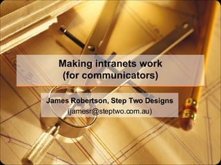 Making intranets work (for communicators) James Robertson, Step Two Designs (jamesr@steptwo.com.au) 