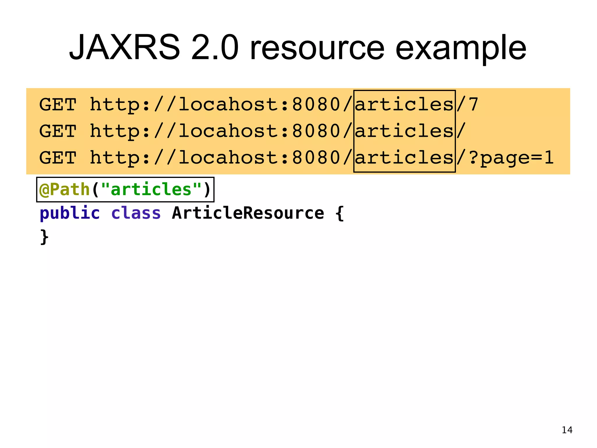 JAXRS 2.0 resource example GET http://locahost:8080/articles/7! GET http://locahost:8080/articles/! GET http://locahost:8080/articles/?page=1! @Path("articles") public class ArticleResource { } 14 