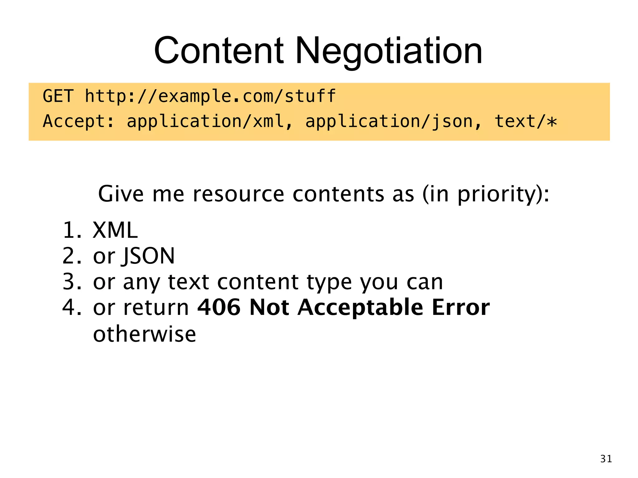 Content Negotiation GET http://example.com/stuff Accept: application/xml, application/json, text/* Give me resource contents as (in priority): 1. XML 2. or JSON 3. or any text content type you can 4. or return 406 Not Acceptable Error   otherwise 31 