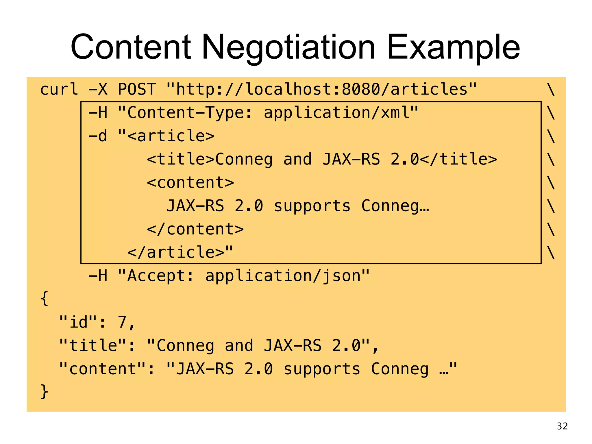 Content Negotiation Example curl -X POST "http://localhost:8080/articles" -H "Content-Type: application/xml" -d "<article> <title>Conneg and JAX-RS 2.0</title> <content> JAX-RS 2.0 supports Conneg… </content> </article>" -H "Accept: application/json" { "id": 7, "title": "Conneg and JAX-RS 2.0", "content": "JAX-RS 2.0 supports Conneg …" } 32 