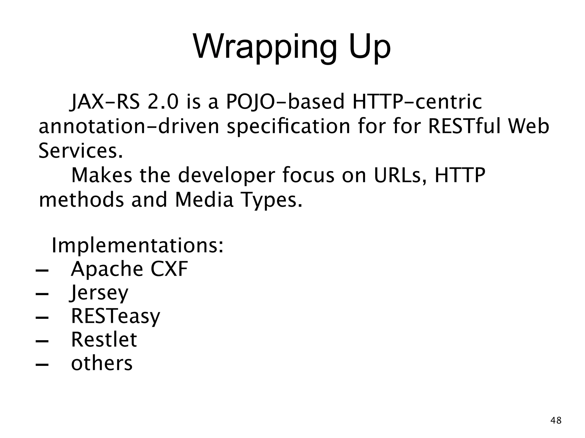 Wrapping Up JAX-RS 2.0 is a POJO-based HTTP-centric annotation-driven speciﬁcation for for RESTful Web Services.  Makes the developer focus on URLs, HTTP methods and Media Types. Implementations: - Apache CXF - Jersey - RESTeasy - Restlet - others 48 
