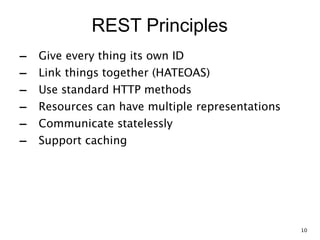 REST Principles
- Give every thing its own ID
- Link things together (HATEOAS)
- Use standard HTTP methods
- Resources can have multiple representations 
- Communicate statelessly
- Support caching
10
 