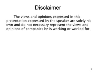 Disclaimer
The views and opinions expressed in this
presentation expressed by the speaker are solely his
own and do not necessary represent the views and
opinions of companies he is working or worked for.
3
 