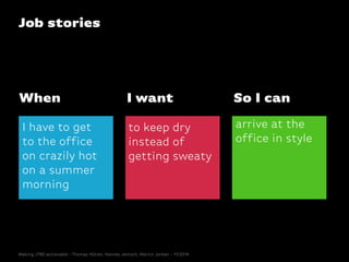 Job stories
I have to get
to the office
on crazily hot
on a summer
morning
When
to keep dry
instead of
getting sweaty
I want
arrive at the
office in style
So I can
Making JTBD actionable - Thomas Hütter, Hannes Jentsch, Martin Jordan - 11/2014
 