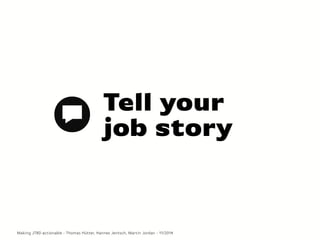 Tell your
job story
Making JTBD actionable - Thomas Hütter, Hannes Jentsch, Martin Jordan - 11/2014
 
