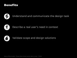Benefits
Understand and communicate the design task
Describe a real user’s need in context
Validate scope and design solutions
Making JTBD actionable - Thomas Hütter, Hannes Jentsch, Martin Jordan - 11/2014
 