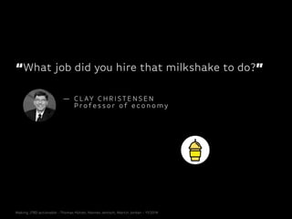 “What job did you hire that milkshake to do?”
— C L AY C H R I S T E N S E N
P ro fe s s o r o f e c o n o my
Making JTBD actionable - Thomas Hütter, Hannes Jentsch, Martin Jordan - 11/2014
 