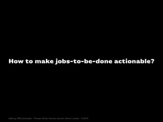 How to make jobs-to-be-done actionable?
Making JTBD actionable - Thomas Hütter, Hannes Jentsch, Martin Jordan - 11/2014
 