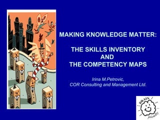 MAKING KNOWLEDGE MATTER : THE SKILLS INVENTORY AND  THE COMPETENCY MAPS Irina M.Petrovic, COR Consulting and Management Ltd. 