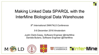 Making Linked Data SPARQL with the
InterMine Biological Data Warehouse
9th
International SWAT4LS Conference
5-8 December 2016 Amsterdam
Justin Clark-Casey, Software Engineer @InterMine
Daniela Butano, Software Engineer @InterMine
 