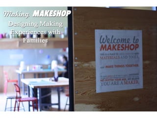 Making MAKESHOP
 Designing Making
 Experiences with
      Families
 