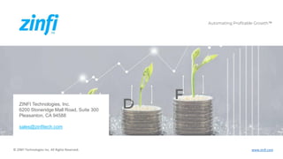 Automating Profitable Growth™ www.zinfi.com
Automating Profitable Growth™
© ZINFI Technologies Inc. All Rights Reserved.
ZINFI Technologies, Inc.
6200 Stoneridge Mall Road, Suite 300
Pleasanton, CA 94588
sales@zinfitech.com
 
