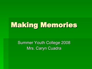 Making Memories Summer Youth College 2008 Mrs. Caryn Cuadra 