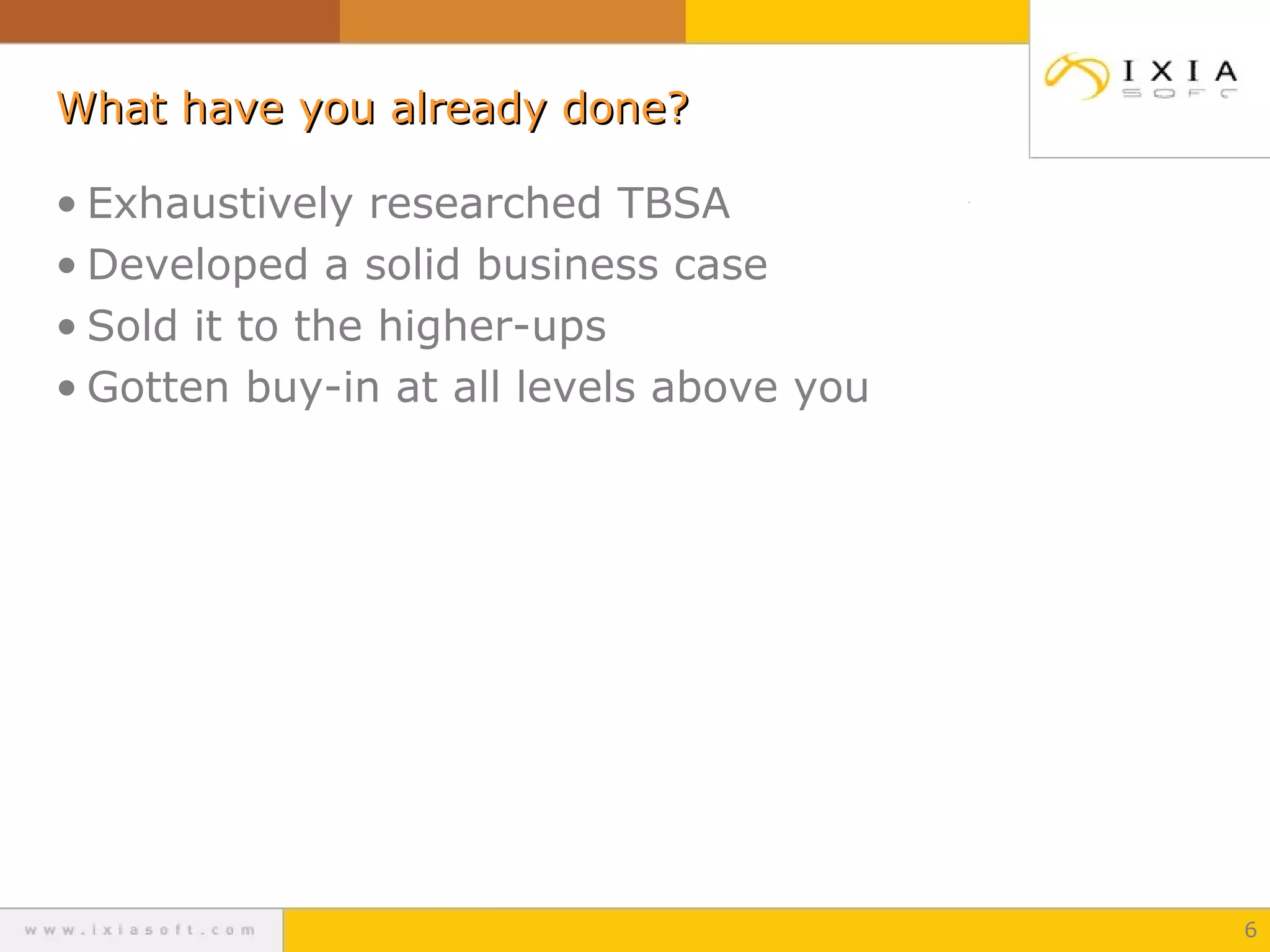 What have you already done?
• Exhaustively researched TBSA
• Developed a solid business case
• Sold it to the higher-ups
• Gotten buy-in at all levels above you

6

 