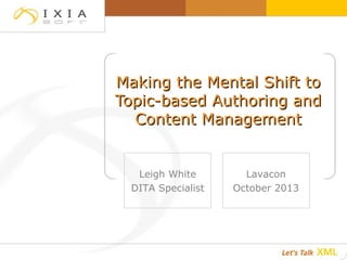 Making the Mental Shift toMaking the Mental Shift to
Topic-based Authoring andTopic-based Authoring and
Content ManagementContent Management
Leigh White
DITA Specialist
Lavacon
October 2013
 