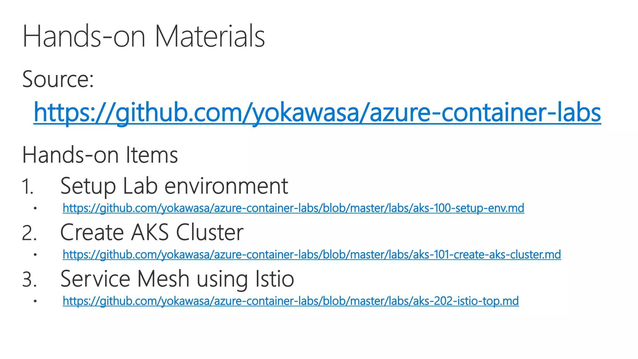 https://github.com/yokawasa/azure-container-labs
https://github.com/yokawasa/azure-container-labs/blob/master/labs/aks-100-setup-env.md
https://github.com/yokawasa/azure-container-labs/blob/master/labs/aks-101-create-aks-cluster.md
https://github.com/yokawasa/azure-container-labs/blob/master/labs/aks-202-istio-top.md
 