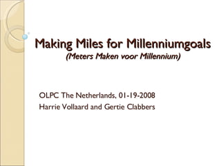 Making Miles for Millenniumgoals (Meters Maken voor Millennium) OLPC The Netherlands, 01-19-2008 Harrie Vollaard and Gertie Clabbers 