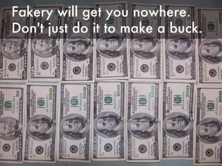 Fakery will get you nowhere. Don't just do it to make a buck.  